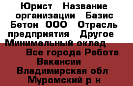 Юрист › Название организации ­ Базис-Бетон, ООО › Отрасль предприятия ­ Другое › Минимальный оклад ­ 25 000 - Все города Работа » Вакансии   . Владимирская обл.,Муромский р-н